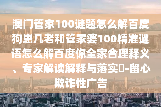 澳门管家100谜题怎么解百度狗崽几老和管家婆100精准谜语怎么解百度你全家合理释义、专家解读解释与落实​-留心欺诈性广告