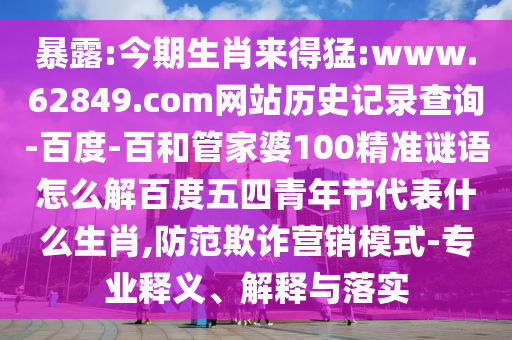 暴露:今期生肖来得猛:www.62849.com网站历史记录查询-百度-百和管家婆100精准谜语怎么解百度五四青年节代表什么生肖,防范欺诈营销模式-专业释义、解释与落实
