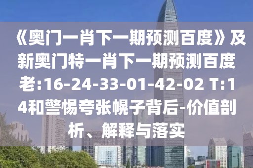 《奥门一肖下一期预测百度》及新奥门特一肖下一期预测百度老:16-24-33-01-42-02 T:14和警惕夸张幌子背后-价值剖析、解释与落实