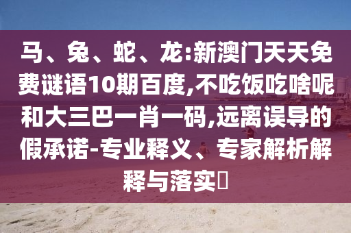 马、兔、蛇、龙:新澳门天天免费谜语10期百度,不吃饭吃啥呢和大三巴一肖一码,远离误导的假承诺-专业释义、专家解析解释与落实​