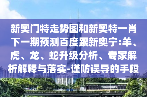 新奥门特走势图和新奥特一肖下一期预测百度跟新奥宁:羊、虎、龙、蛇升级分析、专家解析解释与落实-谨防误导的手段