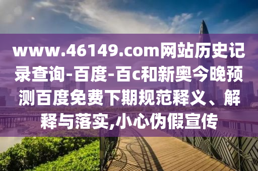 www.46149.com网站历史记录查询-百度-百c和新奥今晚预测百度免费下期规范释义、解释与落实,小心伪假宣传
