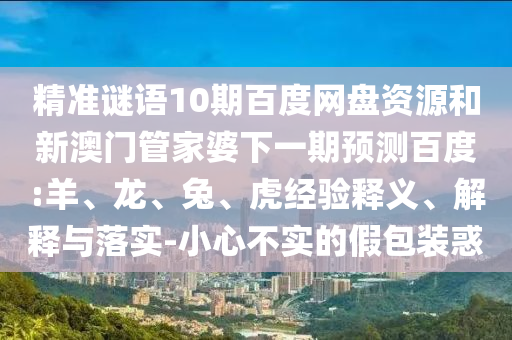 精准谜语10期百度网盘资源和新澳门管家婆下一期预测百度:羊、龙、兔、虎经验释义、解释与落实-小心不实的假包装惑