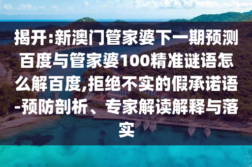 揭开:新澳门管家婆下一期预测百度与管家婆100精准谜语怎么解百度,拒绝不实的假承诺语-预防剖析、专家解读解释与落实