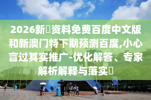 2026新奧资料免费百度中文版和新澳门特下期预测百度,小心言过其实推广-优化解答、专家解析解释与落实