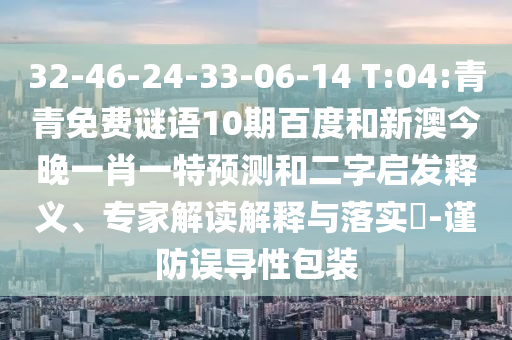 32-46-24-33-06-14 T:04:青青免费谜语10期百度和新澳今晚一肖一特预测和二字启发释义、专家解读解释与落实​-谨防误导性包装