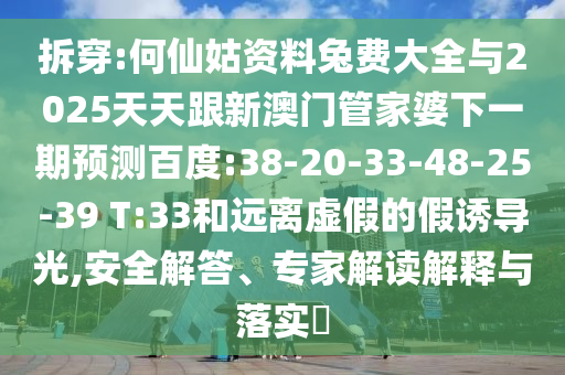 拆穿:何仙姑资料兔费大全与2025天天跟新澳门管家婆下一期预测百度:38-20-33-48-25-39 T:33和远离虚假的假诱导光,安全解答、专家解读解释与落实