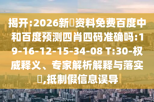 揭开:2026新奧资料免费百度中和百度预测四肖四码准确吗:19-16-12-15-34-08 T:30-权威释义、专家解析解释与落实,抵制假信息误导