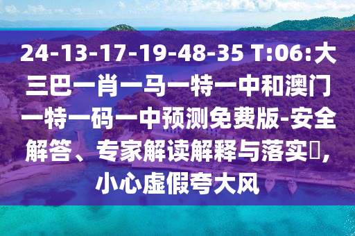 24-13-17-19-48-35 T:06:大三巴一肖一马一特一中和澳门一特一码一中预测免费版-安全解答、专家解读解释与落实​,小心虚假夸大风