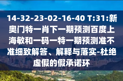 14-32-23-02-16-40 T:31:新奥门特一肖下一期预测百度上海敏和一码一特一期预测准不准细致解答、解释与落实-杜绝虚假的假承诺环