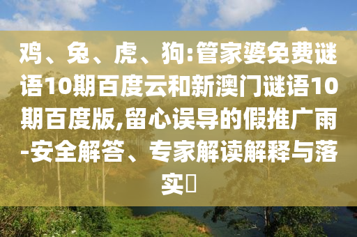 鸡、兔、虎、狗:管家婆免费谜语10期百度云和新澳门谜语10期百度版,留心误导的假推广雨-安全解答、专家解读解释与落实​