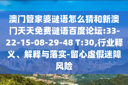 澳门管家婆谜语怎么猜和新澳门天天免费谜语百度论坛:33-22-15-08-29-48 T:30,行业释义、解释与落实-留心虚假迷障风险