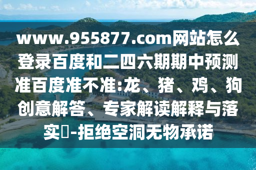 www.955877.com网站怎么登录百度和二四六期期中预测准百度准不准:龙、猪、鸡、狗创意解答、专家解读解释与落实​-拒绝空洞无物承诺
