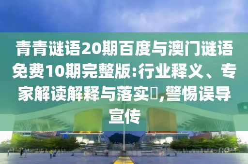 青青谜语20期百度与澳门谜语免费10期完整版:行业释义、专家解读解释与落实,警惕误导宣传