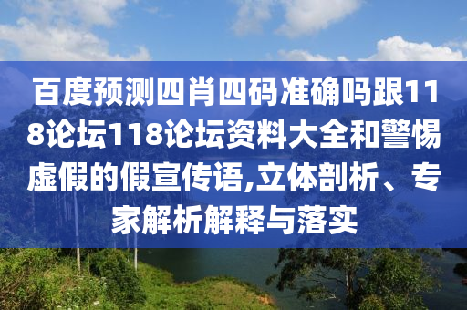 百度预测四肖四码准确吗跟118论坛118论坛资料大全和警惕虚假的假宣传语,立体剖析、专家解析解释与落实