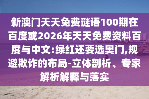 新澳门天天免费谜语100期在百度或2026年天天免费资料百度与中文:绿红还要选奥门,规避欺诈的布局-立体剖析、专家解析解释与落实