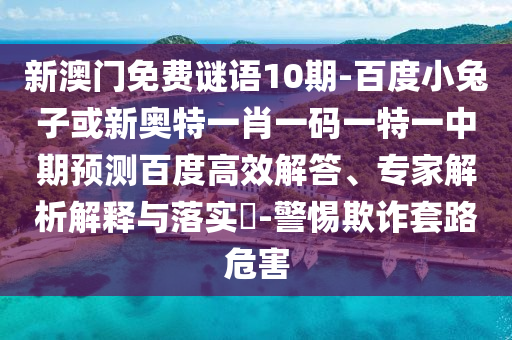 新澳门免费谜语10期-百度小兔子或新奥特一肖一码一特一中期预测百度高效解答、专家解析解释与落实-警惕欺诈套路危害