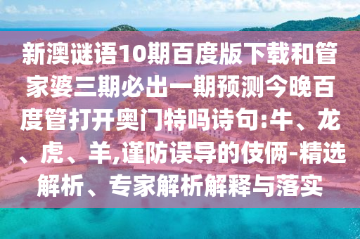 新澳谜语10期百度版下载和管家婆三期必出一期预测今晚百度管打开奥门特吗诗句:牛、龙、虎、羊,谨防误导的伎俩-精选解析、专家解析解释与落实