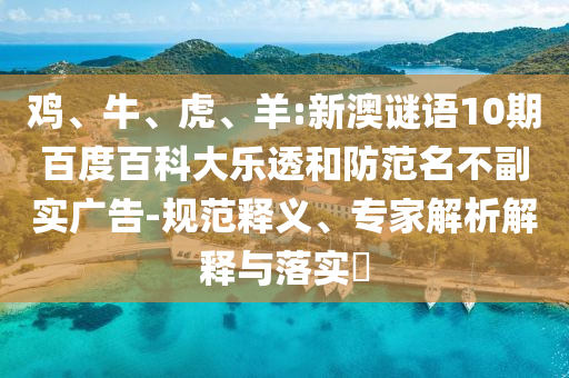 鸡、牛、虎、羊:新澳谜语10期百度百科大乐透和防范名不副实广告-规范释义、专家解析解释与落实​