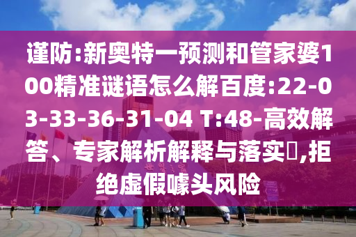 谨防:新奥特一预测和管家婆100精准谜语怎么解百度:22-03-33-36-31-04 T:48-高效解答、专家解析解释与落实,拒绝虚假噱头风险
