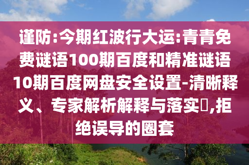 谨防:今期红波行大运:青青免费谜语100期百度和精准谜语10期百度网盘安全设置-清晰释义、专家解析解释与落实​,拒绝误导的圈套