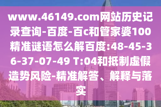 www.46149.com网站历史记录查询-百度-百c和管家婆100精准谜语怎么解百度:48-45-36-37-07-49 T:04和抵制虚假造势风险-精准解答、解释与落实