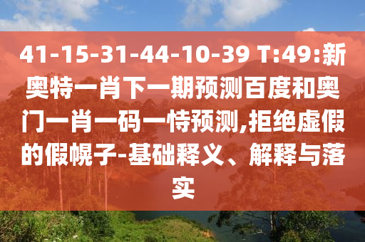 41-15-31-44-10-39 T:49:新奥特一肖下一期预测百度和奥门一肖一码一恃预测,拒绝虚假的假幌子-基础释义、解释与落实