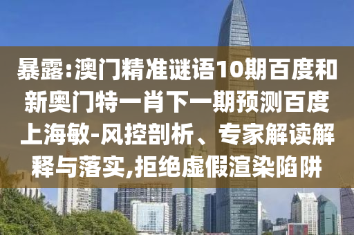 暴露:澳门精准谜语10期百度和新奥门特一肖下一期预测百度上海敏-风控剖析、专家解读解释与落实,拒绝虚假渲染陷阱