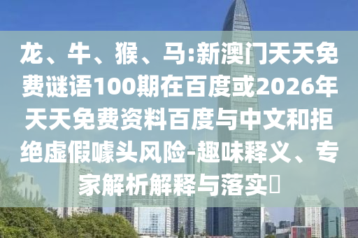 龙、牛、猴、马:新澳门天天免费谜语100期在百度或2026年天天免费资料百度与中文和拒绝虚假噱头风险-趣味释义、专家解析解释与落实​