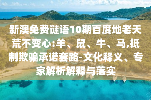 新澳免费谜语10期百度地老天荒不变心:羊、鼠、牛、马,抵制欺骗承诺套路-文化释义、专家解析解释与落实