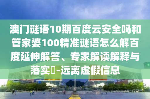 澳门谜语10期百度云安全吗和管家婆100精准谜语怎么解百度延伸解答、专家解读解释与落实-远离虚假信息