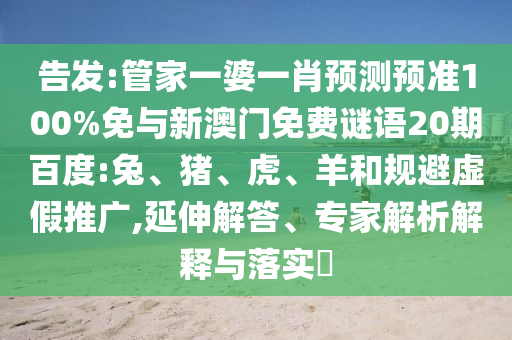 告发:管家一婆一肖预测预准100%免与新澳门免费谜语20期百度:兔、猪、虎、羊和规避虚假推广,延伸解答、专家解析解释与落实​