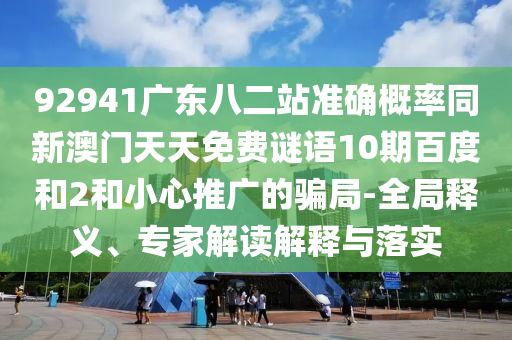 92941广东八二站准确概率同新澳门天天免费谜语10期百度和2和小心推广的骗局-全局释义、专家解读解释与落实