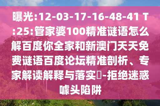 曝光:12-03-17-16-48-41 T:25:管家婆100精准谜语怎么解百度你全家和新澳门天天免费谜语百度论坛精准剖析、专家解读解释与落实-拒绝迷惑噱头陷阱