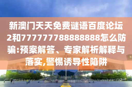 新澳门天天免费谜语百度论坛2和777777788888888怎么防骗:预案解答、专家解析解释与落实,警惕诱导性陷阱