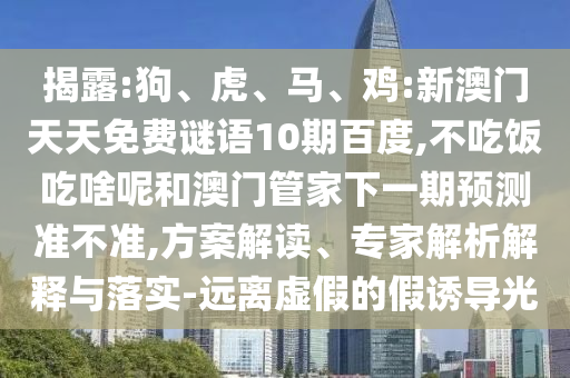 揭露:狗、虎、马、鸡:新澳门天天免费谜语10期百度,不吃饭吃啥呢和澳门管家下一期预测准不准,方案解读、专家解析解释与落实-远离虚假的假诱导光