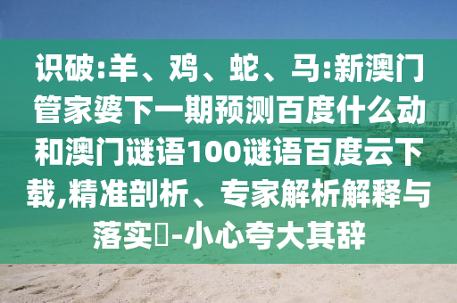 识破:羊、鸡、蛇、马:新澳门管家婆下一期预测百度什么动和澳门谜语100谜语百度云下载,精准剖析、专家解析解释与落实​-小心夸大其辞
