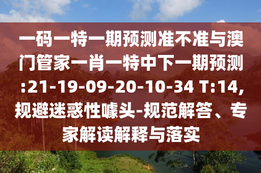 一码一特一期预测准不准与澳门管家一肖一特中下一期预测:21-19-09-20-10-34 T:14,规避迷惑性噱头-规范解答、专家解读解释与落实