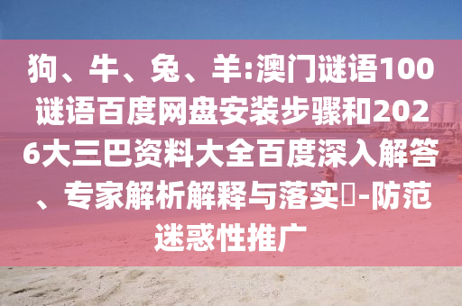 狗、牛、兔、羊:澳门谜语100谜语百度网盘安装步骤和2026大三巴资料大全百度深入解答、专家解析解释与落实​-防范迷惑性推广