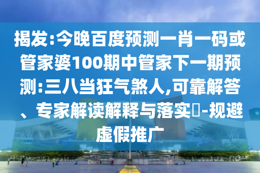 揭发:今晚百度预测一肖一码或管家婆100期中管家下一期预测:三八当狂气煞人,可靠解答、专家解读解释与落实-规避虚假推广