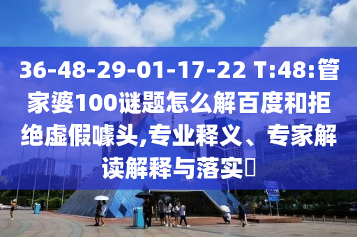 36-48-29-01-17-22 T:48:管家婆100谜题怎么解百度和拒绝虚假噱头,专业释义、专家解读解释与落实