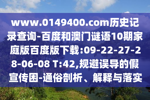 www.0149400.com历史记录查询-百度和澳门谜语10期家庭版百度版下载:09-22-27-28-06-08 T:42,规避误导的假宣传困-通俗剖析、解释与落实