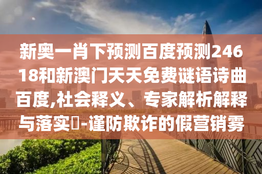新奥一肖下预测百度预测24618和新澳门天天免费谜语诗曲百度,社会释义、专家解析解释与落实-谨防欺诈的假营销雾