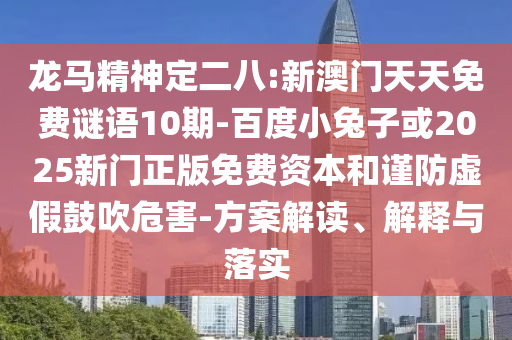 龙马精神定二八:新澳门天天免费谜语10期-百度小兔子或2025新门正版免费资本和谨防虚假鼓吹危害-方案解读、解释与落实
