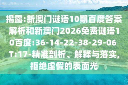 揭露:新澳门谜语10期百度答案解析和新澳门2026免费谜语10百度:36-14-22-38-29-06 T:17-精准剖析、解释与落实,拒绝虚假的表面光