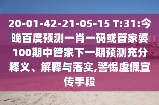 20-01-42-21-05-15 T:31:今晚百度预测一肖一码或管家婆100期中管家下一期预测充分释义、解释与落实,警惕虚假宣传手段