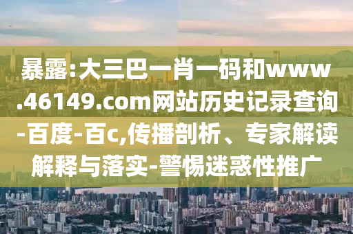 暴露:大三巴一肖一码和www.46149.com网站历史记录查询-百度-百c,传播剖析、专家解读解释与落实-警惕迷惑性推广