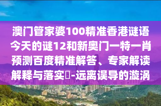 澳门管家婆100精准香港谜语今天的谜12和新奥门一特一肖预测百度精准解答、专家解读解释与落实-远离误导的漩涡