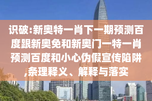 识破:新奥特一肖下一期预测百度跟新奥免和新奥门一特一肖预测百度和小心伪假宣传陷阱,条理释义、解释与落实