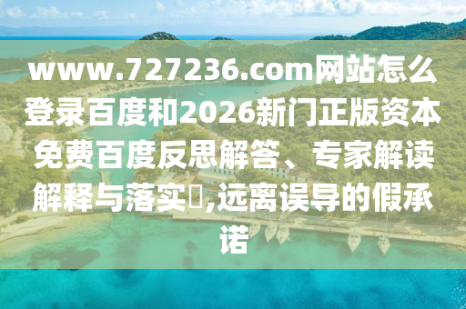 www.727236.com网站怎么登录百度和2026新门正版资本免费百度反思解答、专家解读解释与落实,远离误导的假承诺